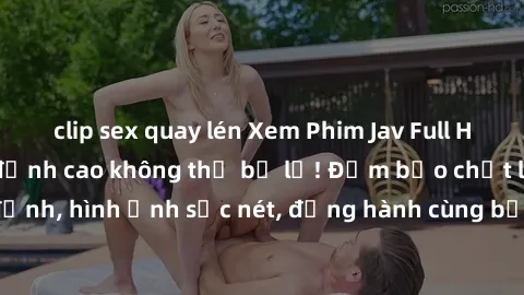 clip sex quay lén Xem Phim Jav Full HD: Những bộ phim đỉnh cao không thể bỏ lỡ! Đảm bảo chất lượng ổn định, hình ảnh sắc nét, đồng hành cùng bạn trong những giây phút thư giãn!