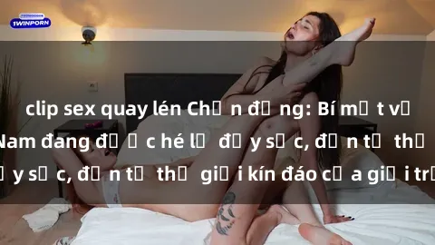 clip sex quay lén Chấn động: Bí mật về sex nữ sinh Việt Nam đang được hé lộ đầy sốc, đến từ thế giới kín đáo của giới trẻ.