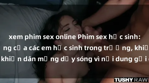 xem phim sex online Phim sex học sinh: Hành động nóng bỏng của các em học sinh trong trường, khiến dân mạng dậy sóng vì nội dung gợi cảm và kích thích.