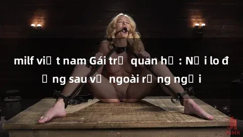 milf việt nam Gái trẻ quan hệ: Nỗi lo đằng sau vẻ ngoài rạng ngời