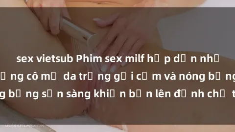 sex vietsub Phim sex milf hấp dẫn nhất mọi thời đại: Những cô mẹ da trắng gợi cảm và nóng bỏng sẵn sàng khiến bạn lên đỉnh chỉ trong chớp mắt!