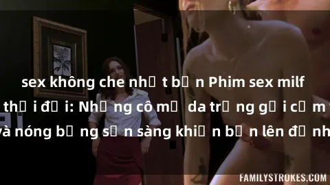 sex không che nhật bản Phim sex milf hấp dẫn nhất mọi thời đại: Những cô mẹ da trắng gợi cảm và nóng bỏng sẵn sàng khiến bạn lên đỉnh chỉ trong chớp mắt!