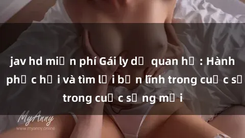 jav hd miễn phí Gái ly dị quan hệ: Hành trình tự phục hồi và tìm lại bản lĩnh trong cuộc sống mới