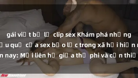 gái việt bị lộ clip sex Khám phá những nguyên nhân và hậu quả của sex bạo lực trong xã hội hiện nay: Mối liên hệ giữa thị phi và cần thiết phải ngăn chặn.