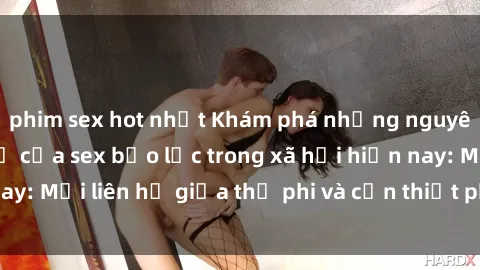 phim sex hot nhất Khám phá những nguyên nhân và hậu quả của sex bạo lực trong xã hội hiện nay: Mối liên hệ giữa thị phi và cần thiết phải ngăn chặn.