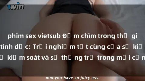 phim sex vietsub Đắm chìm trong thế giới phim sex nô lệ tình dục: Trải nghiệm tột cùng của sự kiểm soát và sự thống trị trong mỗi cảnh quay mãnh liệt