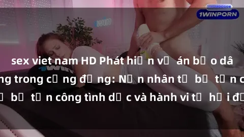 sex viet nam HD Phát hiện vụ án bạo dâm sex gây chấn động trong cộng đồng: Nạn nhân tố bị tấn công tình dục và hành vi tệ hại được tiết lộ