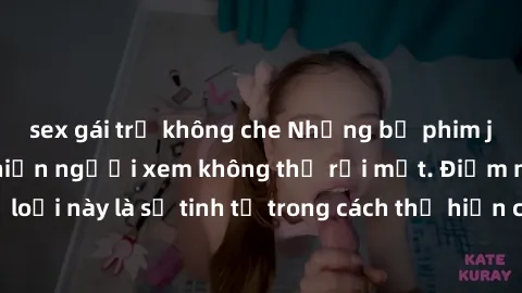sex gái trẻ không che Những bộ phim jav SM không che khiến người xem không thể rời mắt. Điểm nổi bật của thể loại này là sự tinh tế trong cách thể hiện cảm xúc và sự hấp dẫn của những cảnh quay.