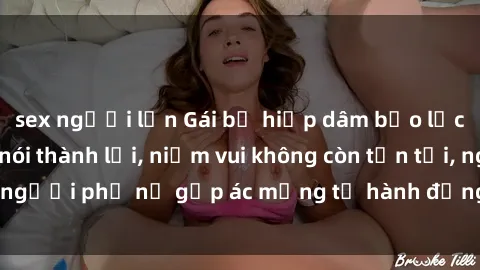 sex người lớn Gái bị hiếp dâm bạo lực: Nỗi đau không nói thành lời, niềm vui không còn tồn tại, người phụ nữ gặp ác mộng từ hành động độc ác của kẻ xấu.