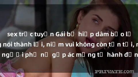 sex trực tuyến Gái bị hiếp dâm bạo lực: Nỗi đau không nói thành lời, niềm vui không còn tồn tại, người phụ nữ gặp ác mộng từ hành động độc ác của kẻ xấu.