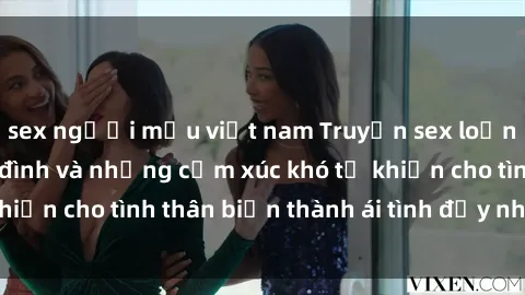 sex người mẫu việt nam Truyện sex loạn luân: Bí mật gia đình và những cảm xúc khó tả khiến cho tình thân biến thành ái tình đầy nhiệt huyết