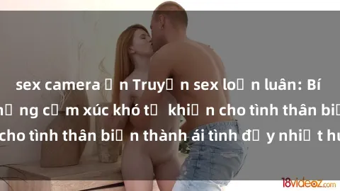 sex camera ẩn Truyện sex loạn luân: Bí mật gia đình và những cảm xúc khó tả khiến cho tình thân biến thành ái tình đầy nhiệt huyết