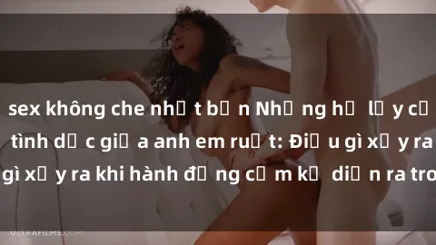 sex không che nhật bản Những hệ lụy của việc có quan hệ tình dục giữa anh em ruột: Điều gì xảy ra khi hành động cấm kỵ diễn ra trong gia đình?