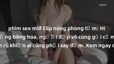 phim sex milf Clip nóng phòng tắm: Hít thở nồng nàn hương bông hoa, người đẹp vô cùng gợi cảm và quyến rũ khiến ai cũng phải say đắm. Xem ngay để trải nghiệm điều đặc biệt!