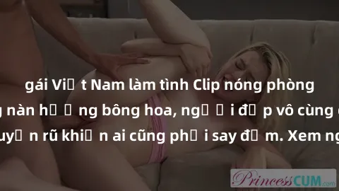 gái Việt Nam làm tình Clip nóng phòng tắm: Hít thở nồng nàn hương bông hoa, người đẹp vô cùng gợi cảm và quyến rũ khiến ai cũng phải say đắm. Xem ngay để trải nghiệm điều đặc biệt!