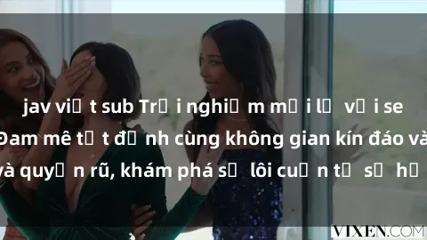 jav việt sub Trải nghiệm mới lạ với sex phòng thay đồ: Đam mê tột đỉnh cùng không gian kín đáo và quyến rũ, khám phá sự lôi cuốn từ sự hấp dẫn của nơi này.