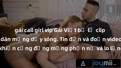 gái call girl vip Gái Việt bị lộ clip sex, scandal khiến dân mạng dậy sóng. Tin đồn và đoạn video gây chấn động, khiến cộng đồng mạng phẫn nộ và lo lắng. Bi kịch ẩn sau bức màn đen tối của thế giới ảo