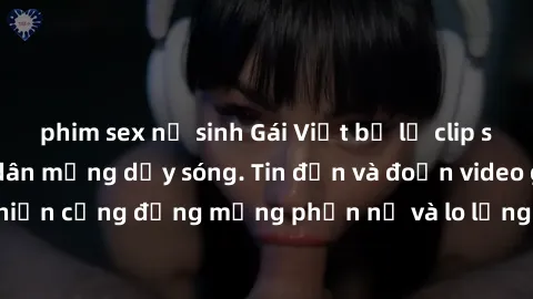 phim sex nữ sinh Gái Việt bị lộ clip sex, scandal khiến dân mạng dậy sóng. Tin đồn và đoạn video gây chấn động, khiến cộng đồng mạng phẫn nộ và lo lắng. Bi kịch ẩn sau bức màn đen tối của thế giới ảo.