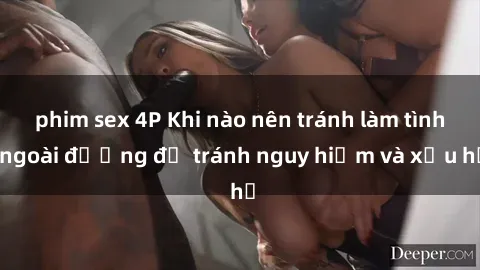 phim sex 4P Khi nào nên tránh làm tình ngoài đường để tránh nguy hiểm và xấu hổ