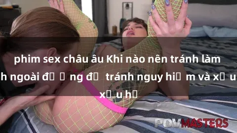 phim sex châu âu Khi nào nên tránh làm tình ngoài đường để tránh nguy hiểm và xấu hổ