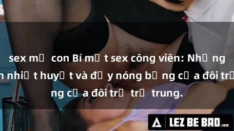 sex mẹ con Bí mật sex công viên: Những câu chuyện nhiệt huyết và đầy nóng bỏng của đôi trẻ trẻ trung.