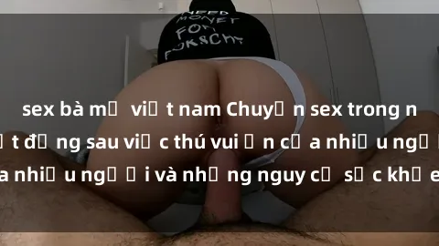 sex bà mẹ việt nam Chuyện sex trong nhà vệ sinh: Sự thật đằng sau việc thú vui ẩn của nhiều người và những nguy cơ sức khỏe cần lưu ý