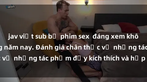 jav việt sub bộ phim sex  đáng xem không thể bỏ lỡ trong năm nay. Đánh giá chân thực về những tác phẩm đầy kích thích và hấp dẫn này.