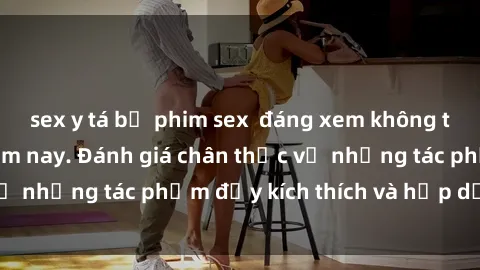 sex y tá bộ phim sex  đáng xem không thể bỏ lỡ trong năm nay. Đánh giá chân thực về những tác phẩm đầy kích thích và hấp dẫn này.