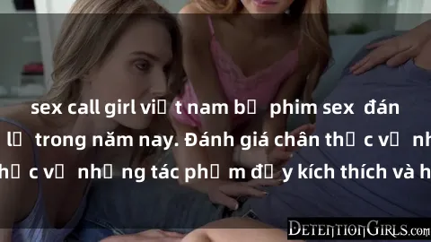 sex call girl việt nam bộ phim sex  đáng xem không thể bỏ lỡ trong năm nay. Đánh giá chân thực về những tác phẩm đầy kích thích và hấp dẫn này.