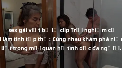 sex gái việt bị lộ clip Trải nghiệm cảm xúc mới mẻ với làm tình tập thể: Cùng nhau khám phá niềm vui và sự mãnh liệt trong mối quan hệ tình dục đa người. Hãy thử ngay để biết cảm giác thú vị này!