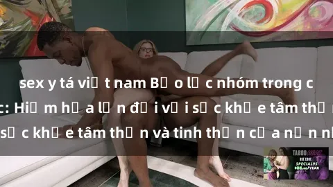 sex y tá việt nam Bạo lực nhóm trong các hành vi tình dục: Hiểm họa lớn đối với sức khỏe tâm thần và tinh thần của nạn nhân.