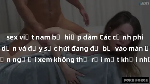 sex việt nam bị hiếp dâm Các cảnh phim sex bukkake hấp dẫn và đầy sức hút đang đổ bộ vào màn ảnh, khiến người xem không thể rời mắt khỏi những cảnh quay đầy kích thích.