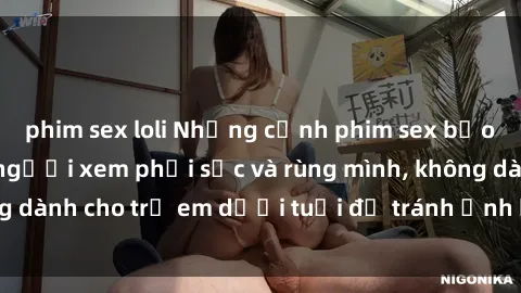 phim sex loli Những cảnh phim sex bạo dâm nhóm khiến người xem phải sốc và rùng mình, không dành cho trẻ em dưới tuổi để tránh ảnh hưởng tiêu cực.