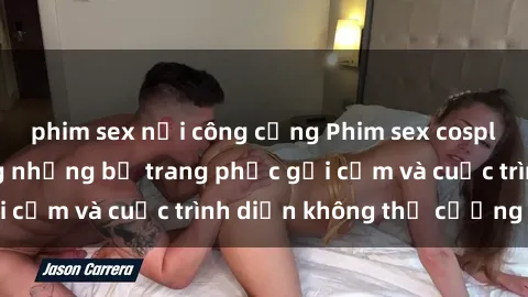 phim sex nơi công cộng Phim sex cosplay: Giấc mơ  cùng những bộ trang phục gợi cảm và cuộc trình diễn không thể cưỡng lại!