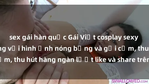 sex gái hàn quốc Gái Việt cosplay sexy khiến fan phát cuồng với hình ảnh nóng bỏng và gợi cảm, thu hút hàng ngàn lượt like và share trên mạng xã hội.