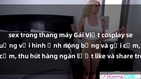sex trong thang máy Gái Việt cosplay sexy khiến fan phát cuồng với hình ảnh nóng bỏng và gợi cảm, thu hút hàng ngàn lượt like và share trên mạng xã hội.