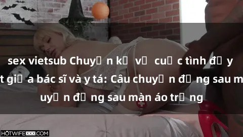 sex vietsub Chuyện kể về cuộc tình đầy nhiệt huyết giữa bác sĩ và y tá: Câu chuyện đằng sau màn áo trắng