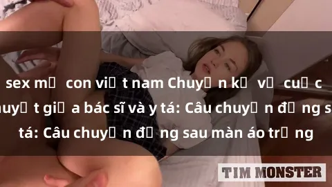 sex mẹ con việt nam Chuyện kể về cuộc tình đầy nhiệt huyết giữa bác sĩ và y tá: Câu chuyện đằng sau màn áo trắng