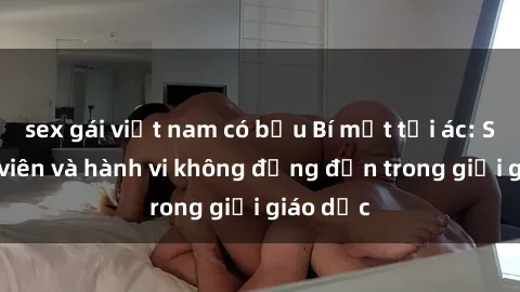 sex gái việt nam có bầu Bí mật tội ác: Sex giáo viên và hành vi không đứng đắn trong giới giáo dục