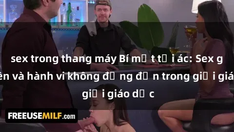sex trong thang máy Bí mật tội ác: Sex giáo viên và hành vi không đứng đắn trong giới giáo dục