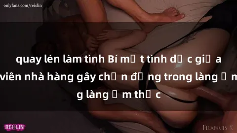 quay lén làm tình Bí mật tình dục giữa nhân viên nhà hàng gây chấn động trong làng ẩm thực