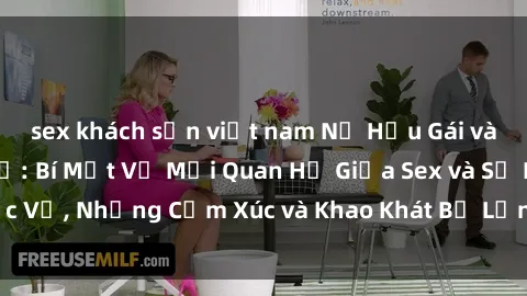 sex khách sạn việt nam Nữ Hầu Gái và Cuộc Sống Của Họ: Bí Mật Về Mối Quan Hệ Giữa Sex và Sự Phục Vụ, Những Cảm Xúc và Khao Khát Bị Lẫn Lộn Trong Lĩnh Vực Này.