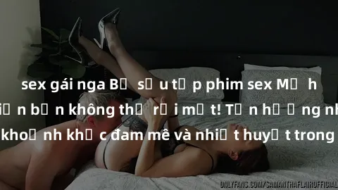 sex gái nga Bộ sưu tập phim sex Mỹ hot nhất năm nay khiến bạn không thể rời mắt! Tận hưởng những khoảnh khắc đam mê và nhiệt huyết trong các tác phẩm nóng bỏng này!