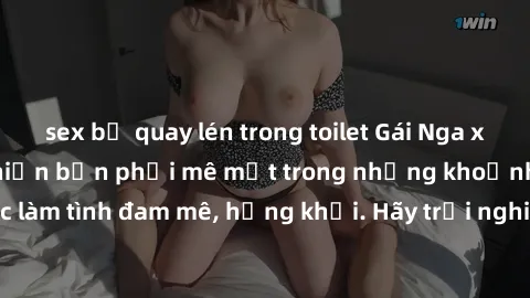 sex bị quay lén trong toilet Gái Nga xinh đẹp, tài năng khiến bạn phải mê mệt trong những khoảnh khắc làm tình đam mê, hứng khởi. Hãy trải nghiệm cùng họ ngay hôm nay!