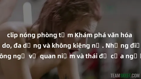 clip nóng phòng tắm Khám phá văn hóa sex Bắc Âu: Sự tự do, đa dạng và không kiêng nể. Những điều không ngờ về quan niệm và thái độ của người Bắc Âu đối với tình dục.
