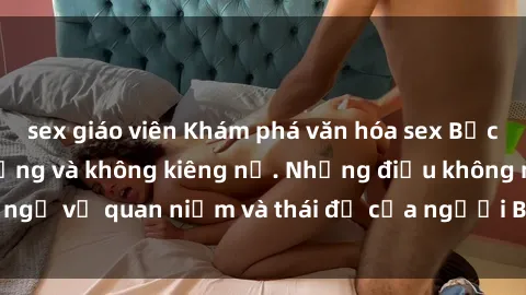 sex giáo viên Khám phá văn hóa sex Bắc Âu: Sự tự do, đa dạng và không kiêng nể. Những điều không ngờ về quan niệm và thái độ của người Bắc Âu đối với tình dục.