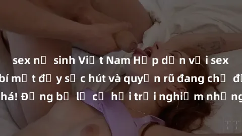sex nữ sinh Việt Nam Hấp dẫn với sex Mỹ đen: Những bí mật đầy sức hút và quyến rũ đang chờ đợi bạn khám phá! Đừng bỏ lỡ cơ hội trải nghiệm những khoảnh khắc mãnh liệt và đam mê!