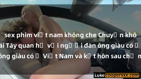 sex phim việt nam không che Chuyện không thể tin nổi: Gái Tây quan hệ với người đàn ông giàu có ở Việt Nam và kết hôn sau chỉ một tháng