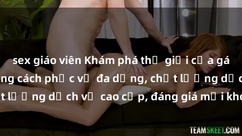 sex giáo viên Khám phá thế giới của gái gọi Việt Nam: Phong cách phục vụ đa dạng, chất lượng dịch vụ cao cấp, đáng giá mọi khoản chi phí