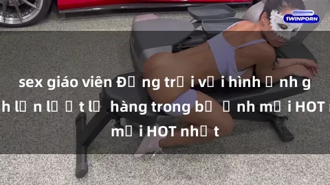 sex giáo viên Động trời với hình ảnh gái xinh lần lượt lộ hàng trong bộ ảnh mới HOT nhất